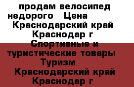 продам велосипед недорого › Цена ­ 6 000 - Краснодарский край, Краснодар г. Спортивные и туристические товары » Туризм   . Краснодарский край,Краснодар г.